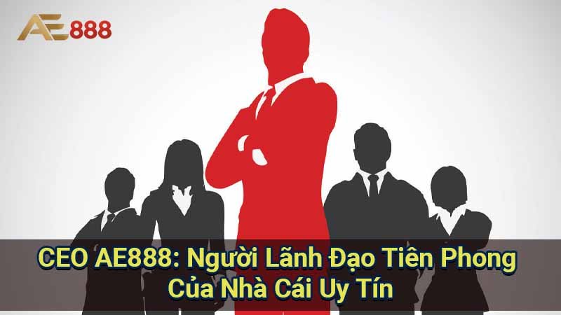 ceo-ae888:-nguoi-lanh-dao-tien-phong-cua-nha-cai-uy-tin